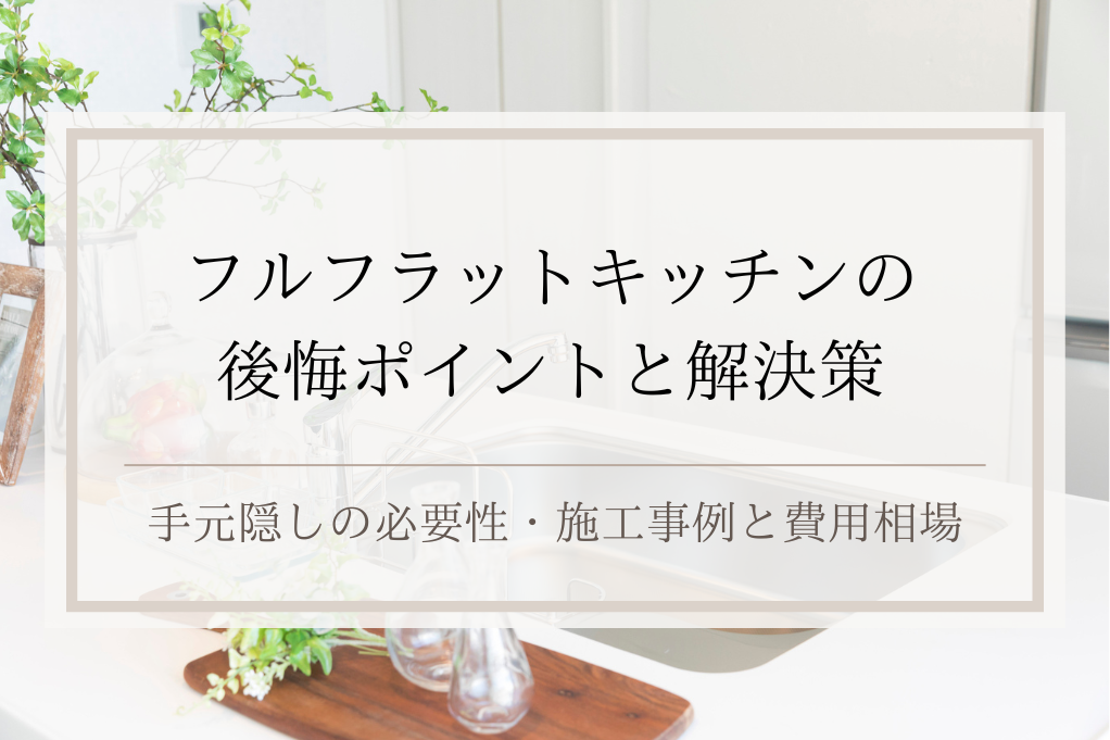 フルフラットキッチンの後悔ポイントと解決策｜ 手元隠しの必要性・施工事例と費用相場｜足立区・ふじみ野・松戸・太田・稲毛・戸田エリア