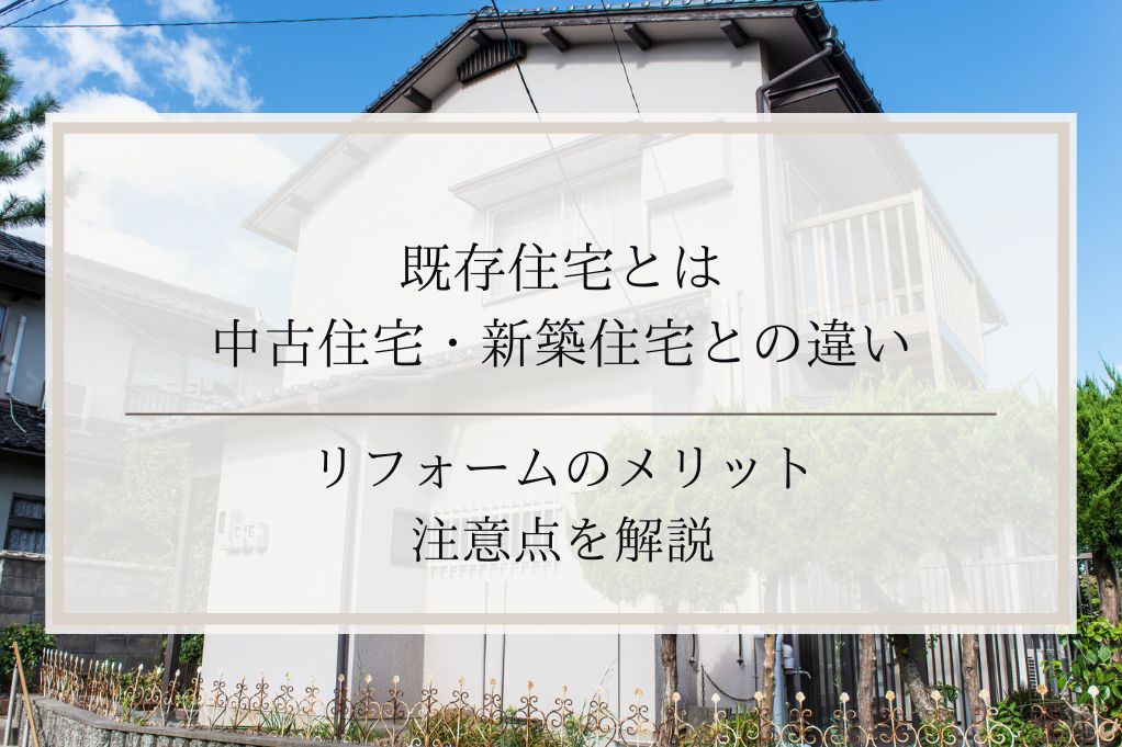 既存住宅とは｜中古住宅・新築住宅との違いやリフォームのメリット・注意点を解説｜足立区・ふじみ野・松戸・太田・稲毛・戸田エリア