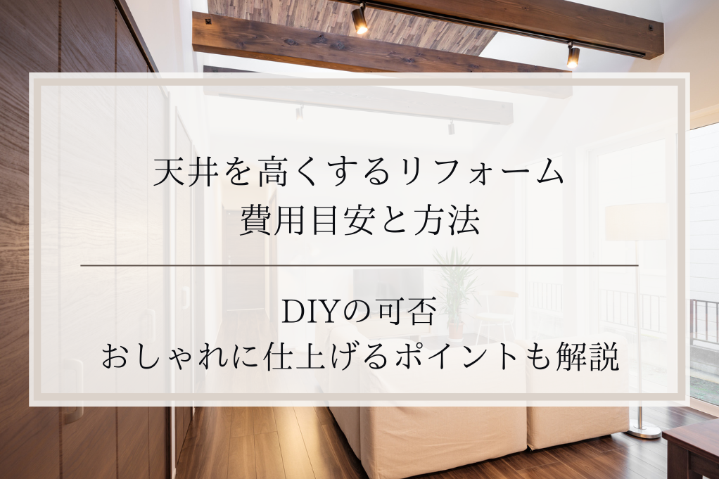 天井を高くするリフォームの費用目安と方法｜DIYの可否やおしゃれに仕上げるポイントも解説｜足立区・ふじみ野・松戸・太田・稲毛・戸田エリア