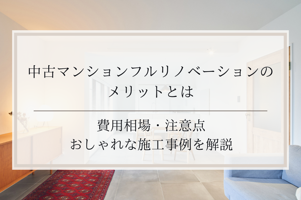 中古マンション フルリノベーションのメリットとは｜費用相場・注意点・おしゃれな施工事例を解説｜足立区・ふじみ野・松戸・太田・稲毛・戸田エリア