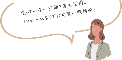 使っていない空間を有効活用。リフォームならではの賢い収納術！