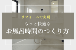 リフォームで実現！もっと快適なお風呂時間のつくり方