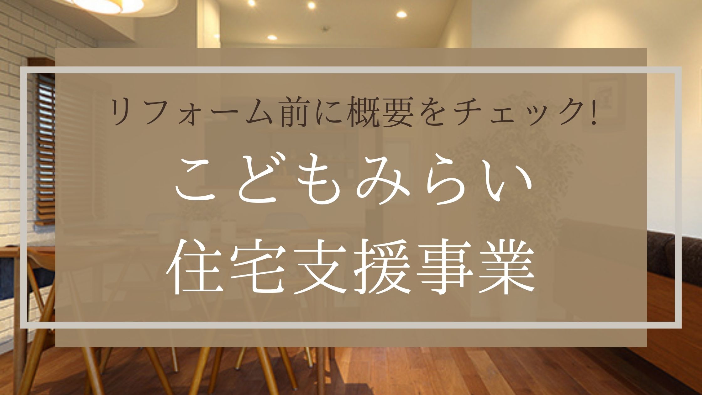 リフォーム前に概要をチェック！こどもみらい住宅支援事業