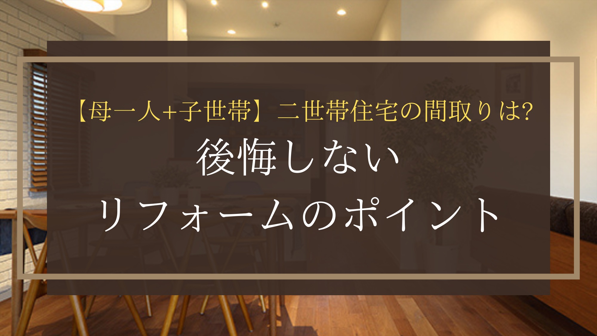 【母一人+子世帯】二世帯住宅の間取りは?後悔しないリフォームのポイント