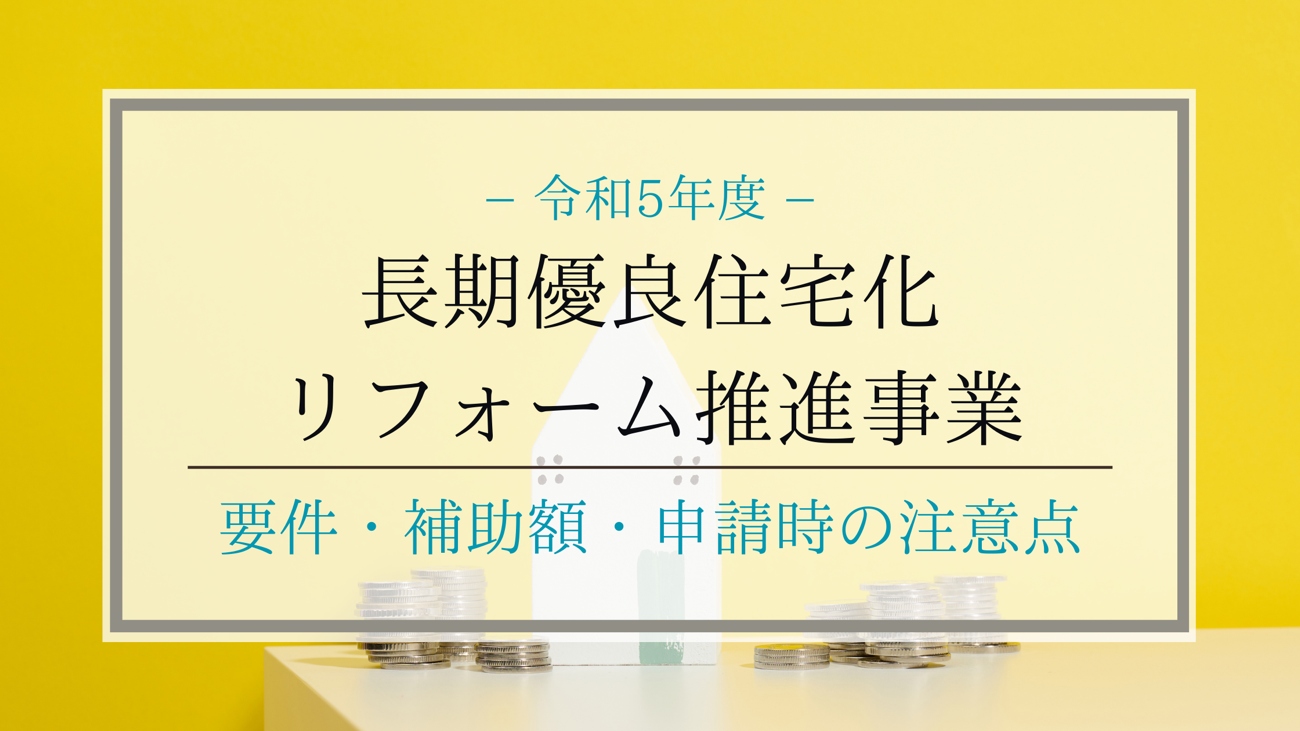 【令和5年度】長期優良住宅化リフォーム推進事業    
 要件・補助額・申請時の注意点
