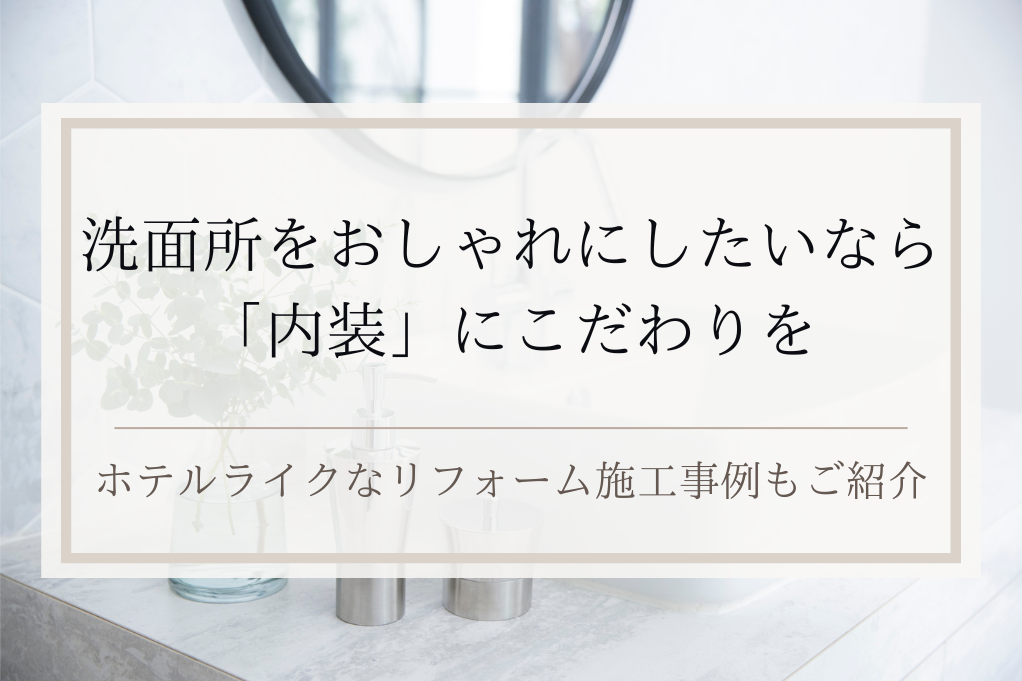 洗面所をおしゃれにしたいなら「内装」にこだわりを｜ホテルライクなリフォーム施工事例もご紹介