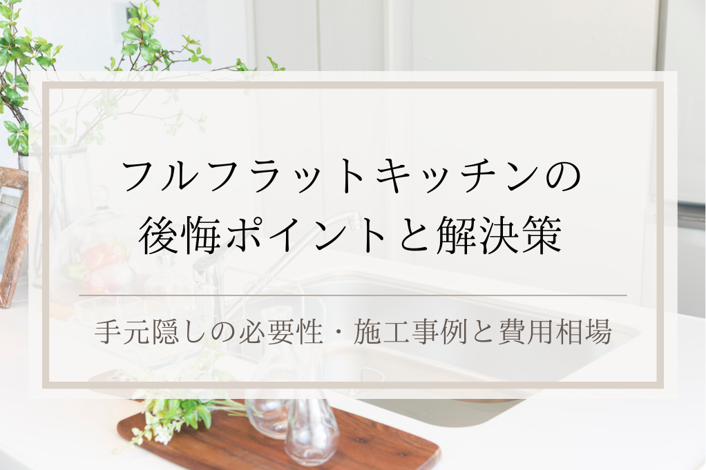 フルフラットキッチンの後悔ポイントと解決策｜ 手元隠しの必要性・施工事例と費用相場