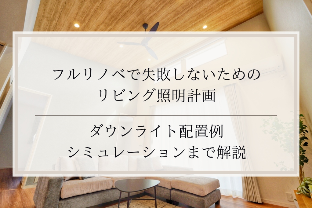 フルリノベで失敗しないためのリビング照明計画｜ダウンライト配置例・シミュレーションまで解説